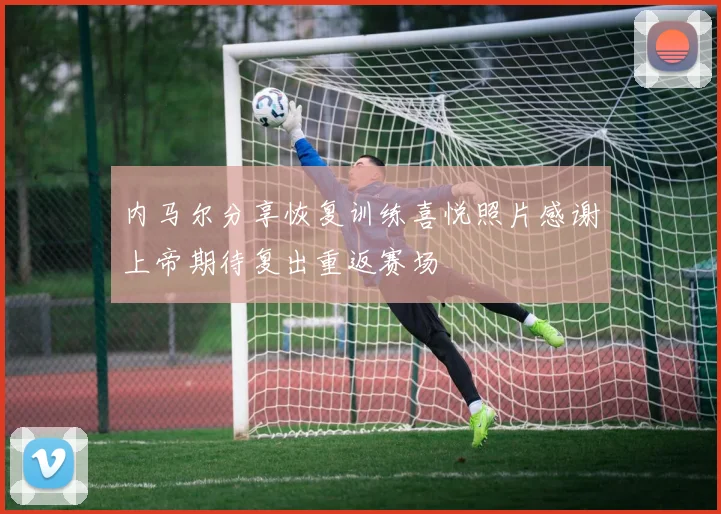 内马尔分享恢复训练喜悦照片感谢上帝期待复出重返赛场