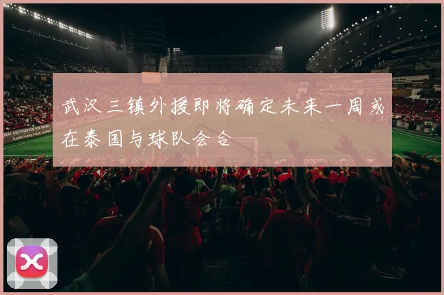 武汉三镇外援即将确定未来一周或在泰国与球队会合