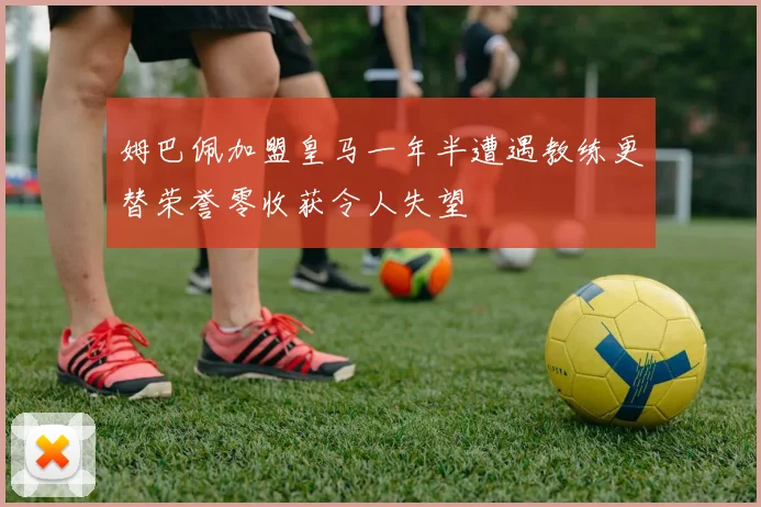 姆巴佩加盟皇马一年半遭遇教练更替荣誉零收获令人失望
