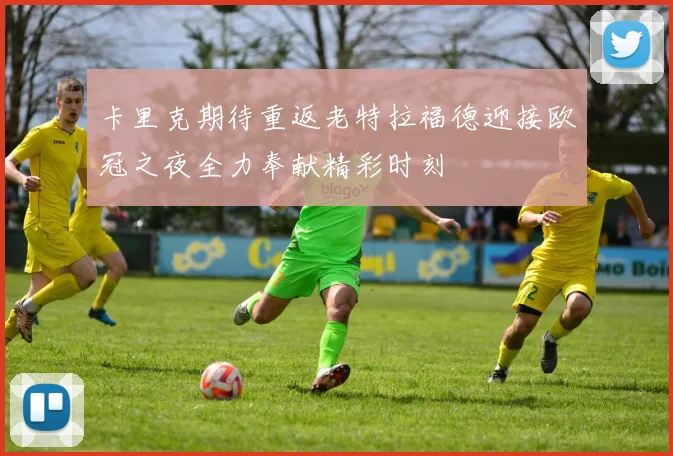 卡里克期待重返老特拉福德迎接欧冠之夜全力奉献精彩时刻