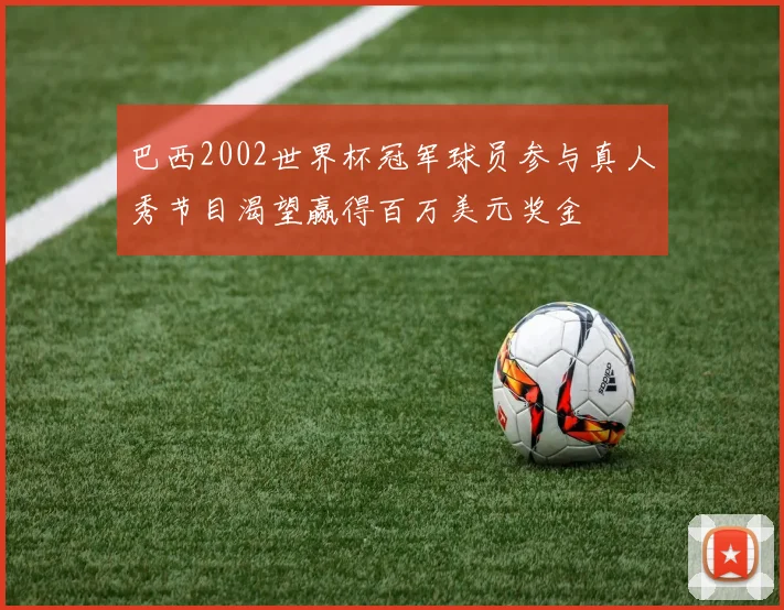 巴西2002世界杯冠军球员参与真人秀节目渴望赢得百万美元奖金
