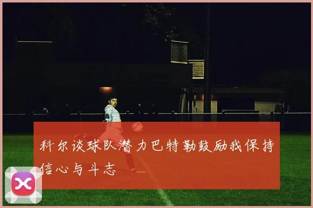 科尔谈球队潜力巴特勒鼓励我保持信心与斗志