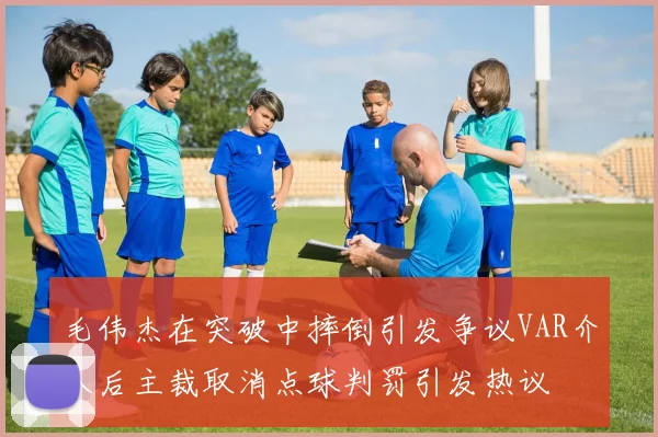毛伟杰在突破中摔倒引发争议VAR介入后主裁取消点球判罚引发热议
