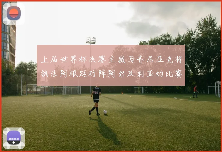上届世界杯决赛主裁马齐尼亚克将执法阿根廷对阵阿尔及利亚的比赛