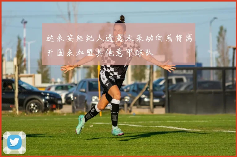 达米安经纪人透露未来动向或将离开国米加盟其他意甲球队