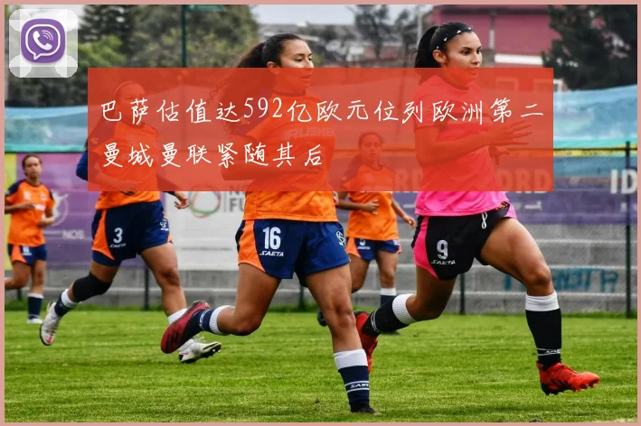 巴萨估值达592亿欧元位列欧洲第二曼城曼联紧随其后