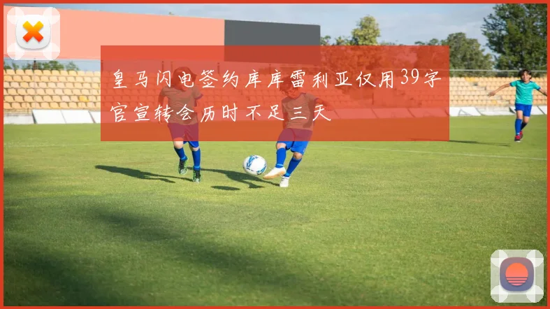 皇马闪电签约库库雷利亚仅用39字官宣转会历时不足三天