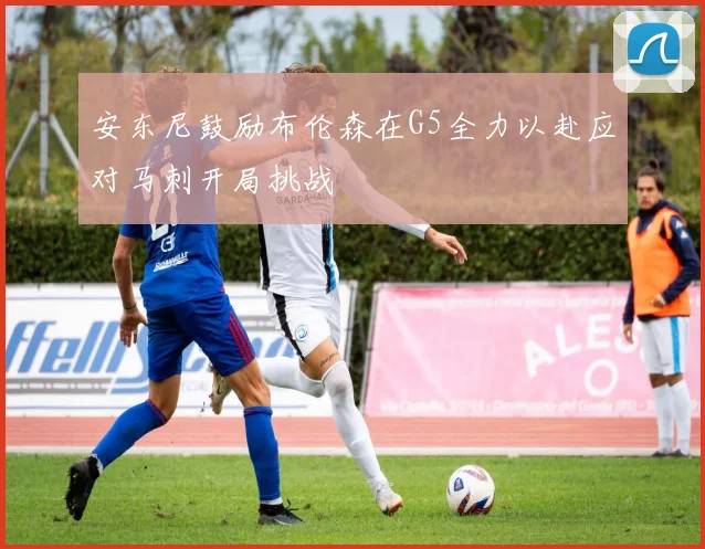 安东尼鼓励布伦森在G5全力以赴应对马刺开局挑战
