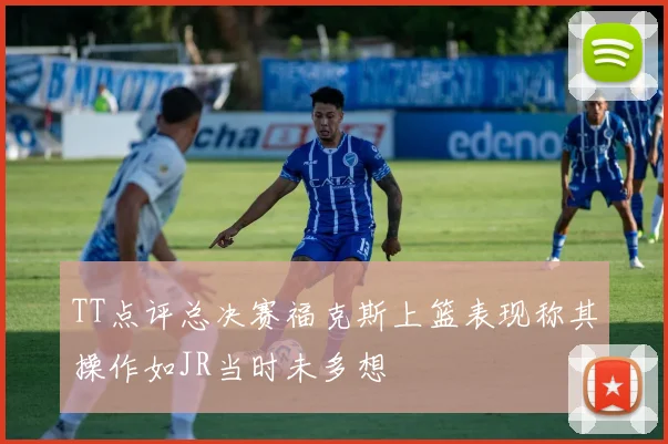 TT点评总决赛福克斯上篮表现称其操作如JR当时未多想