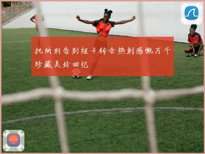 托纳利告别纽卡转会热刺感慨万千珍藏美好回忆