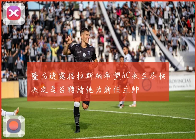 隆戈透露格拉斯纳希望AC米兰尽快决定是否聘请他为新任主帅