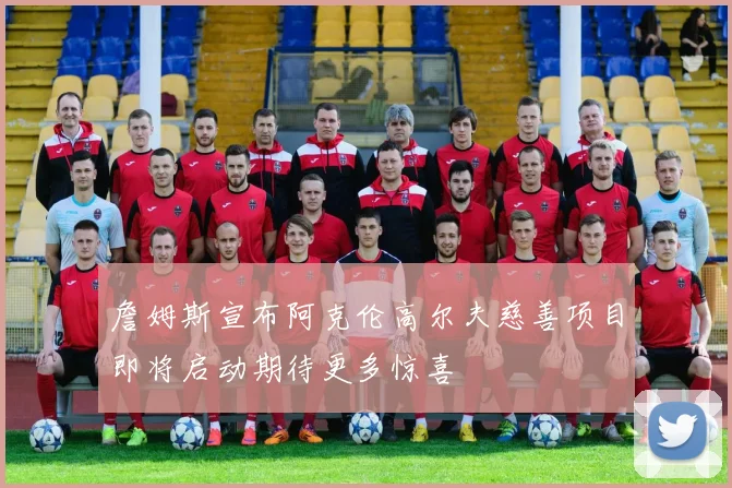 詹姆斯宣布阿克伦高尔夫慈善项目即将启动期待更多惊喜