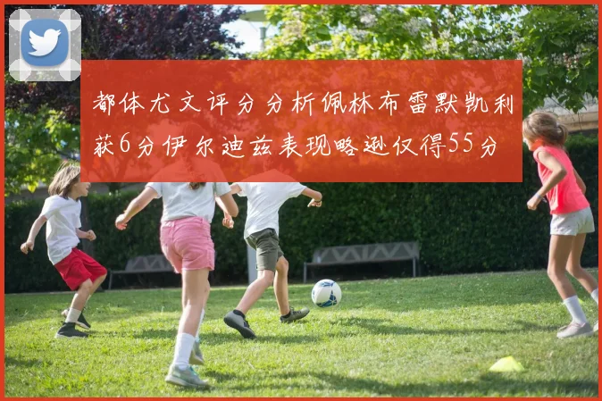 都体尤文评分分析佩林布雷默凯利获6分伊尔迪兹表现略逊仅得55分