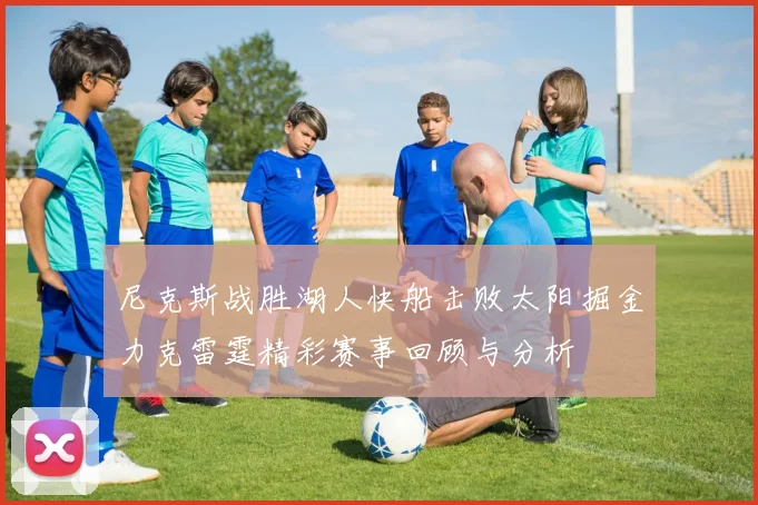 尼克斯战胜湖人快船击败太阳掘金力克雷霆精彩赛事回顾与分析