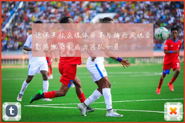 德保罗社交媒体分享与梅西庆祝合影感慨荣幸成为团队一员