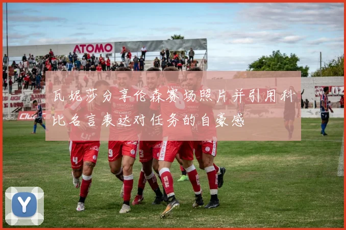 瓦妮莎分享伦森赛场照片并引用科比名言表达对任务的自豪感