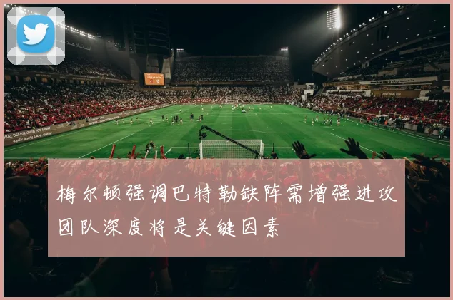 梅尔顿强调巴特勒缺阵需增强进攻团队深度将是关键因素
