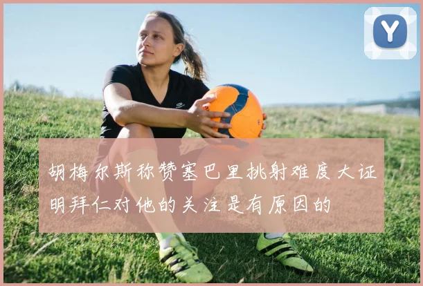 胡梅尔斯称赞塞巴里挑射难度大证明拜仁对他的关注是有原因的
