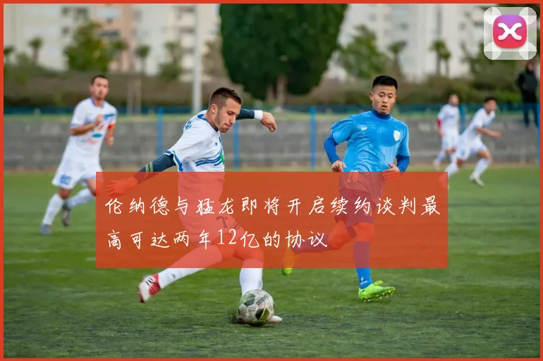 伦纳德与猛龙即将开启续约谈判最高可达两年12亿的协议