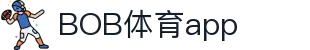 BOB体育app下载——正规官方渠道入口